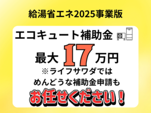 給湯省2025年エコキュート補助金は最大で17万円！ライフサワダではめんどうな補助金申請もお任せください！